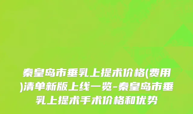 秦皇岛市垂乳上提术价格(费用)清单新版上线一览-秦皇岛市垂乳上提术手术价格和优势