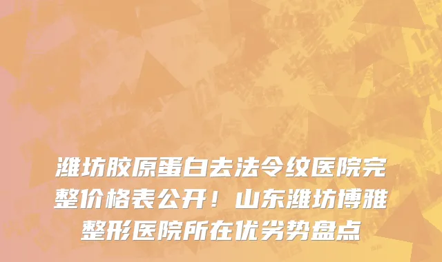 潍坊胶原蛋白去法令纹医院完整价格表公开!山东潍坊博雅整形医院所在优劣势盘点