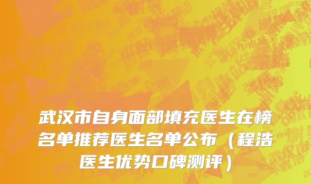 武汉市自身面部填充医生在榜名单推荐医生名单公布（程浩医生优势口碑测评）