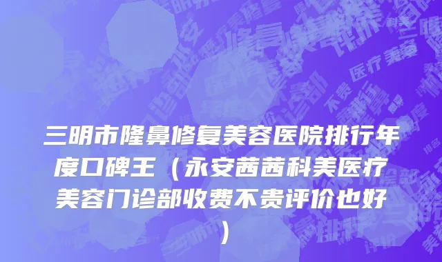 三明市隆鼻修复美容医院排行年度口碑王（永安茜茜科美医疗美容门诊部收费不贵评价也好）