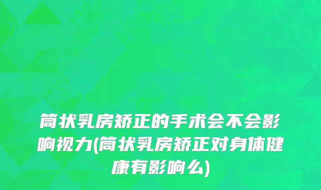 筒状乳房矫正的手术会不会影响视力(筒状乳房矫正对身体健康有影响么)