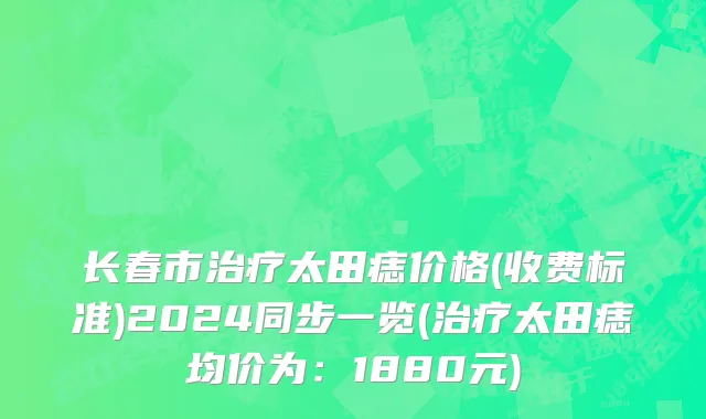 长春市治疗太田痣价格(收费标准)2024同步一览(治疗太田痣均价为：1880元)
