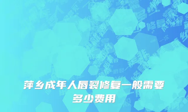 萍乡成年人唇裂修复一般需要多少费用