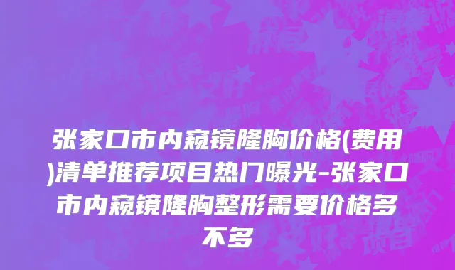 张家口市内窥镜隆胸价格(费用)清单推荐项目热门曝光-张家口市内窥镜隆胸整形需要价格多不多