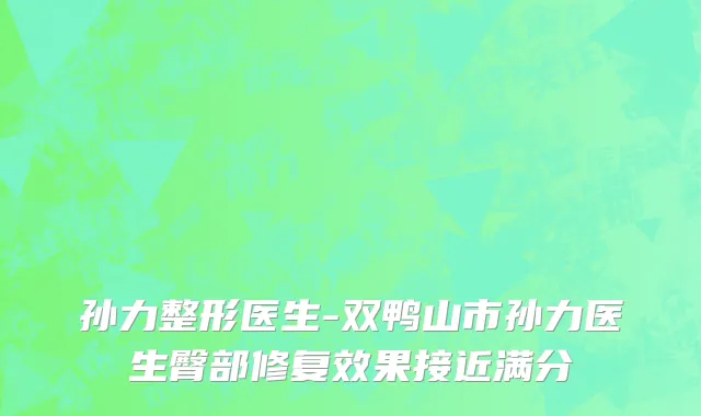 孙力整形医生-双鸭山市孙力医生臀部修复效果接近满分
