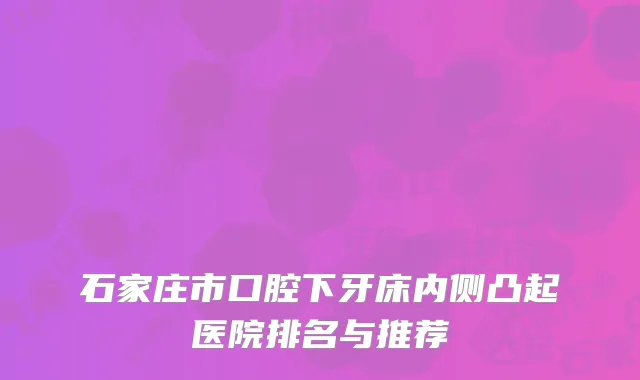 石家庄市口腔下牙床内侧凸起医院排名与推荐