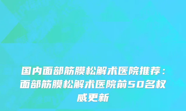 国内面部筋膜松解术医院推荐：面部筋膜松解术医院前50名权威更新