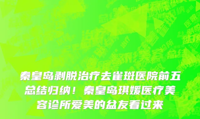 秦皇岛剥脱治疗去雀斑医院前五总结归纳!秦皇岛琪媛医疗美容诊所爱美的盆友看过来