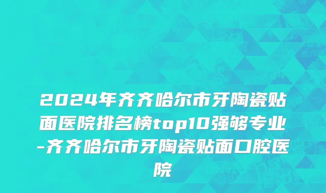 2024年齐齐哈尔市牙陶瓷贴面医院排名榜top10强够专业-齐齐哈尔市牙陶瓷贴面口腔医院