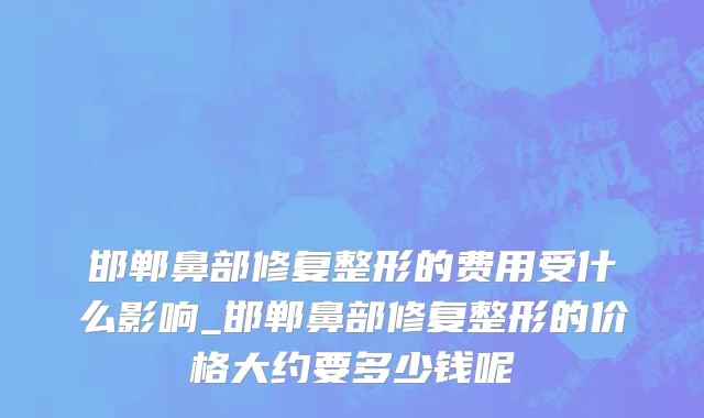 邯郸鼻部修复整形的费用受什么影响_邯郸鼻部修复整形的价格大约要多少钱呢
