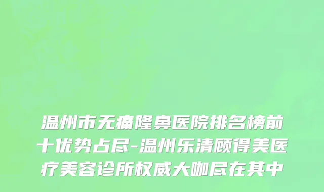 温州市无痛隆鼻医院排名榜前十优势占尽-温州乐清顾得美医疗美容诊所权威大咖尽在其中