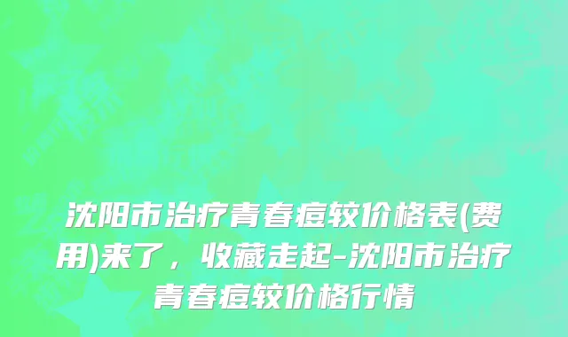 沈阳市治疗青春痘较价格表(费用)来了，收藏走起-沈阳市治疗青春痘较价格行情