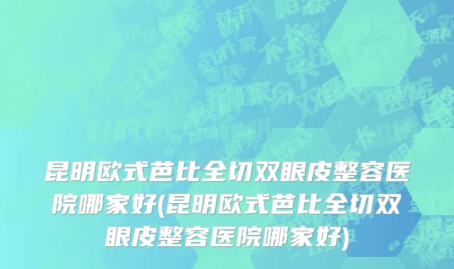 昆明欧式芭比全切双眼皮整容医院哪家好(昆明欧式芭比全切双眼皮整容医院哪家好)