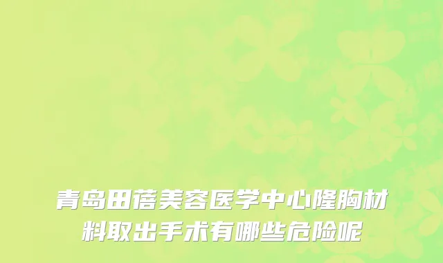 青岛田蓓美容医学中心隆胸材料取出手术有哪些危险呢