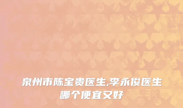 泉州市陈宝贵医生,李永俊医生哪个便宜又好