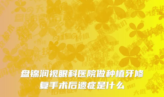 盘锦润视眼科医院做种植牙修复手术后遗症是什么