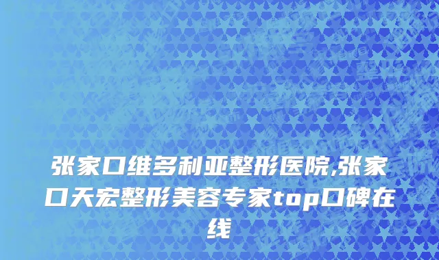张家口维多利亚整形医院,张家口天宏整形美容专家top口碑在线