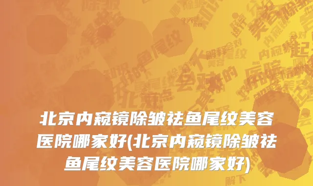 北京内窥镜除皱祛鱼尾纹美容医院哪家好(北京内窥镜除皱祛鱼尾纹美容医院哪家好)