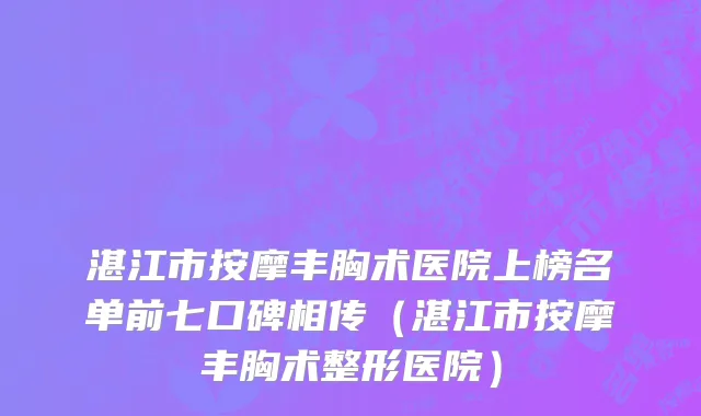 湛江市按摩丰胸术医院上榜名单前七口碑相传（湛江市按摩丰胸术整形医院）