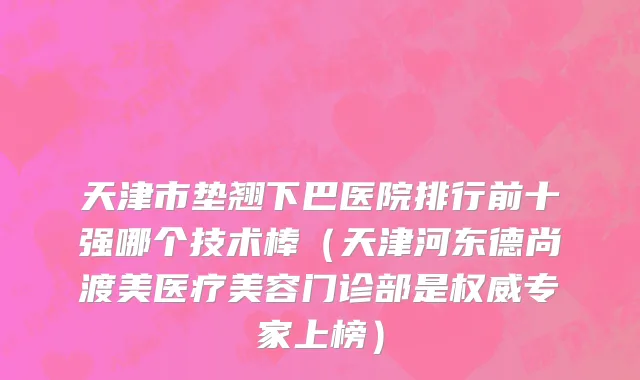 天津市垫翘下巴医院排行前十强哪个技术棒（天津河东德尚渡美医疗美容门诊部是权威专家上榜）