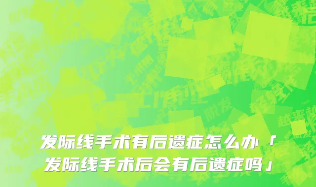 发际线手术有后遗症怎么办「发际线手术后会有后遗症吗」