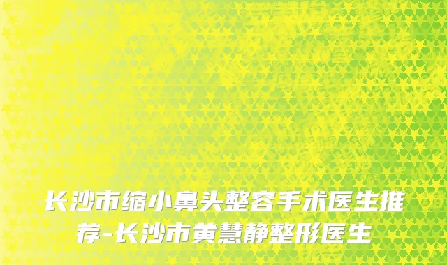 长沙市缩小鼻头整容手术医生推荐-长沙市黄慧静整形医生