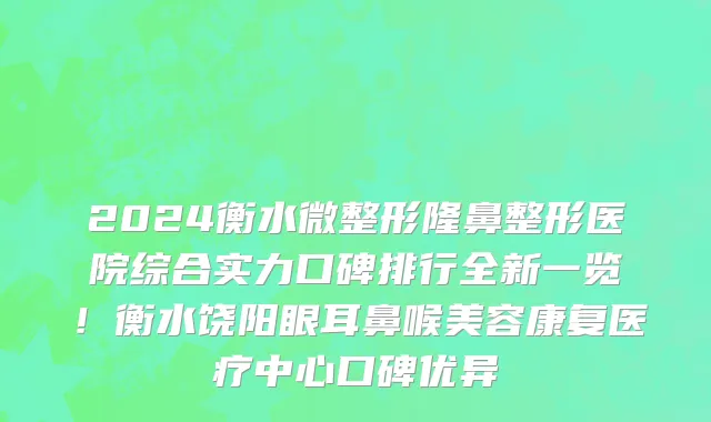 2024衡水微整形隆鼻整形医院综合实力口碑排行全新一览！衡水饶阳眼耳鼻喉美容康复医疗中心口碑优异