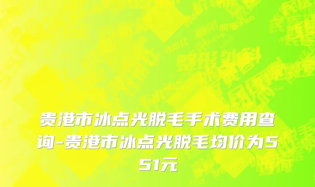 贵港市冰点光脱毛手术费用查询-贵港市冰点光脱毛均价为551元