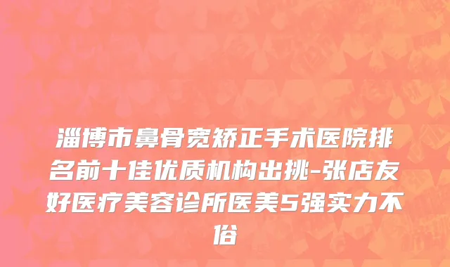 淄博市鼻骨宽矫正手术医院排名前十佳优质机构出挑-张店友好医疗美容诊所医美5强实力不俗