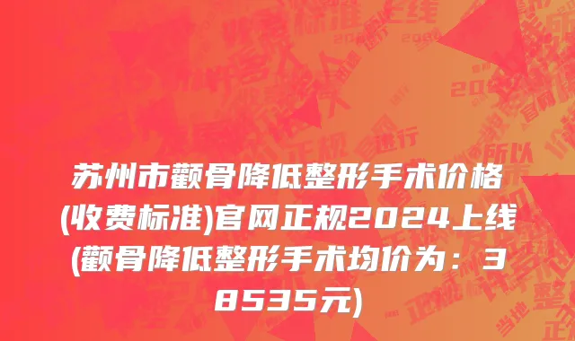 苏州市颧骨降低整形手术价格(收费标准)官网正规2024上线(颧骨降低整形手术均价为：38535元)