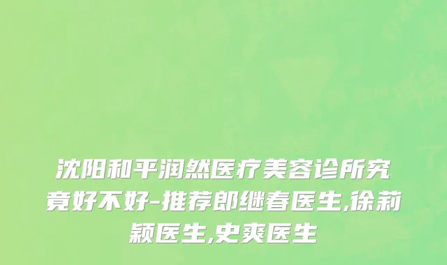 沈阳和平润然医疗美容诊所究竟好不好-推荐郎继春医生,徐莉颖医生,史爽医生