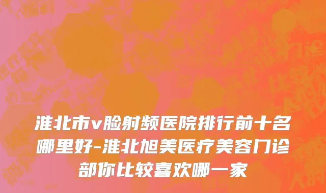 淮北市v脸射频医院排行前十名哪里好-淮北旭美医疗美容门诊部你比较喜欢哪一家