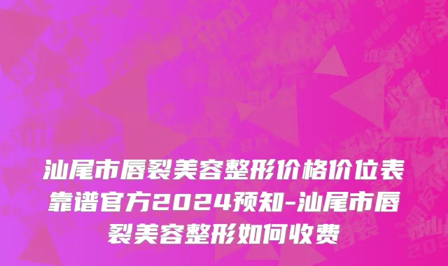 汕尾市唇裂美容整形价格价位表靠谱官方2024预知-汕尾市唇裂美容整形如何收费