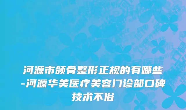 河源市颌骨整形正规的有哪些-河源华美医疗美容门诊部口碑技术不俗
