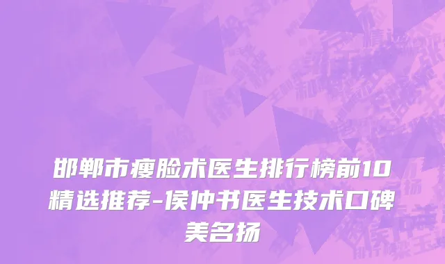 邯郸市瘦脸术医生排行榜前10精选推荐-侯仲书医生技术口碑美名扬