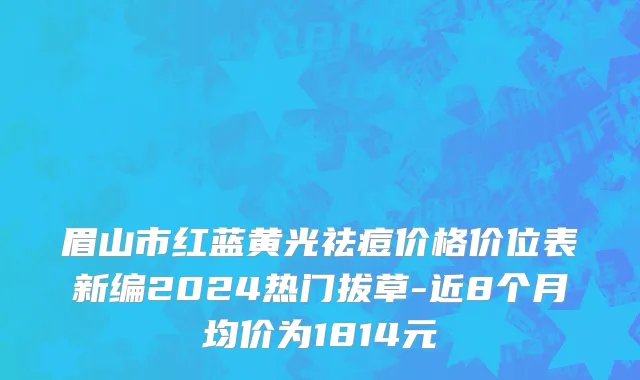 眉山市红蓝黄光祛痘价格价位表新编2024热门拔草-近8个月均价为1814元