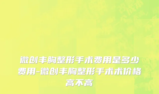 微创丰胸整形手术费用是多少费用-微创丰胸整形手术术价格高不高