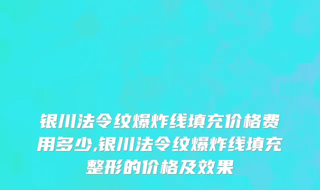 银川法令纹爆炸线填充价格费用多少,银川法令纹爆炸线填充整形的价格及效果