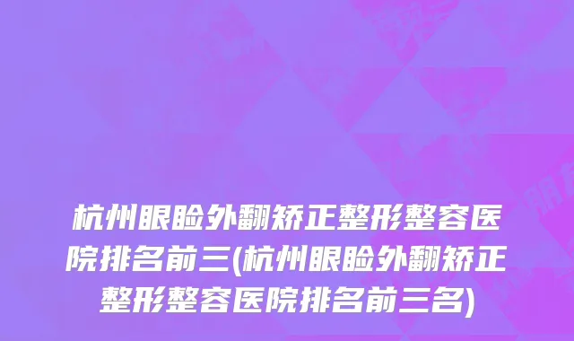 杭州眼睑外翻矫正整形整容医院排名前三(杭州眼睑外翻矫正整形整容医院排名前三名)