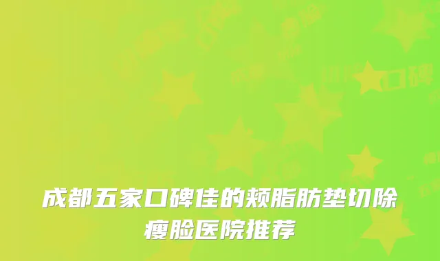 成都五家口碑佳的颊脂肪垫切除瘦脸医院推荐
