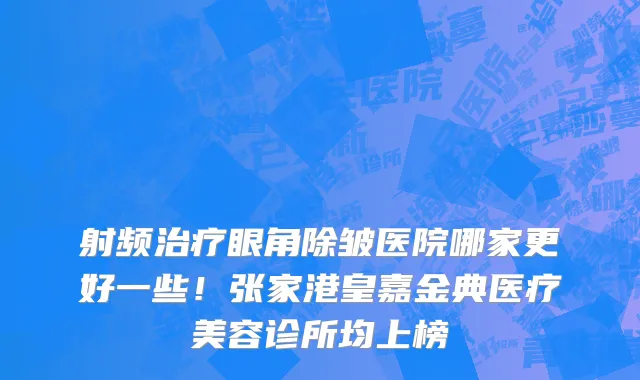 射频治疗眼角除皱医院哪家更好一些!张家港皇嘉金典医疗美容诊所均上榜