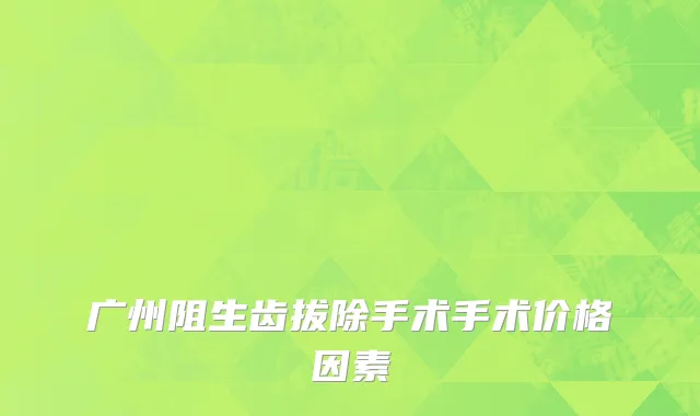广州阻生齿拔除手术手术价格因素