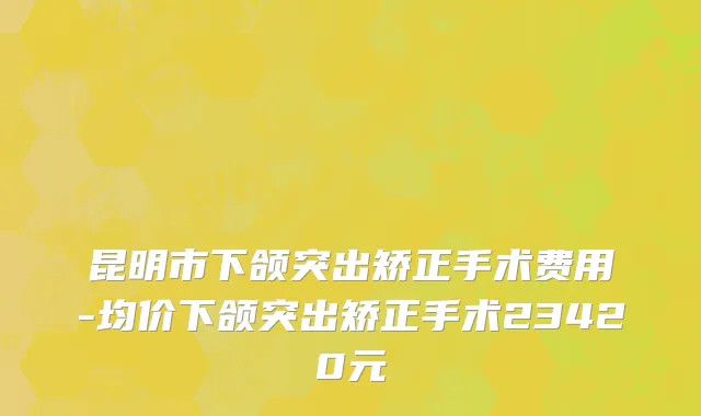 昆明市下颌突出矫正手术费用-均价下颌突出矫正手术23420元