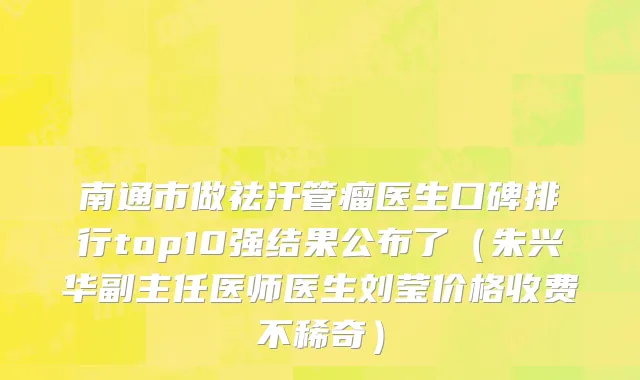 南通市做祛汗管瘤医生口碑排行top10强结果公布了（朱兴华副主任医师医生刘莹价格收费不稀奇）