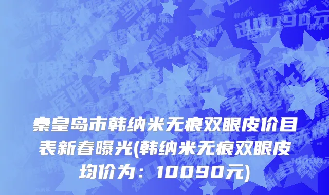 秦皇岛市韩纳米无痕双眼皮价目表新春曝光(韩纳米无痕双眼皮均价为：10090元)