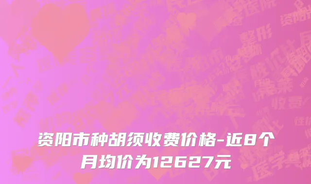 资阳市种胡须收费价格-近8个月均价为12627元