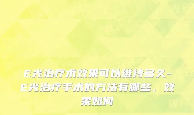 E光治疗术效果可以维持多久-E光治疗手术的方法有哪些，效果如何