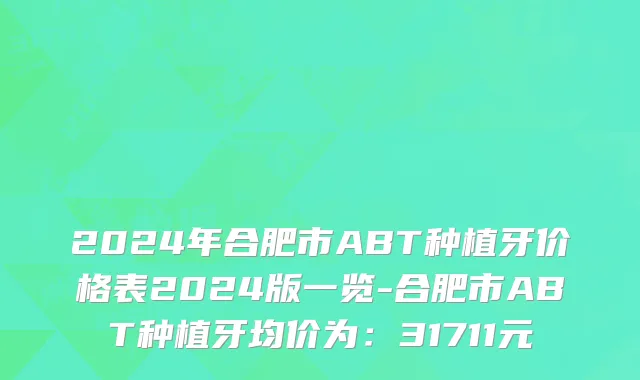 2024年合肥市ABT种植牙价格表2024版一览-合肥市ABT种植牙均价为：31711元