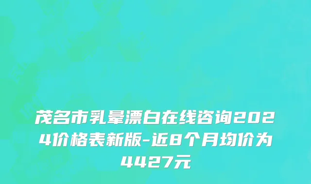 茂名市乳晕漂白在线咨询2024价格表新版-近8个月均价为4427元