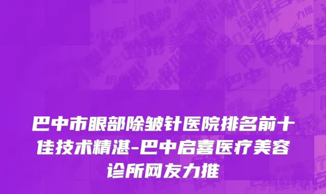 巴中市眼部除皱针医院排名前十佳技术精湛-巴中启喜医疗美容诊所网友力推